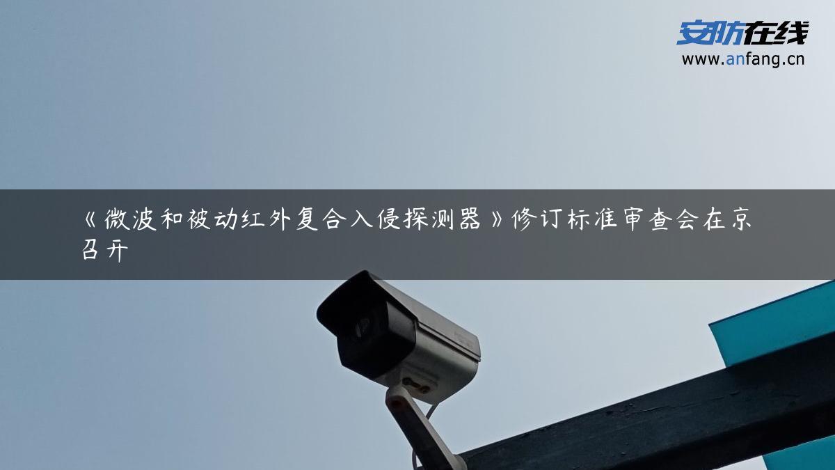 《微波和被动红外复合入侵探测器》修订标准审查会在京召开
