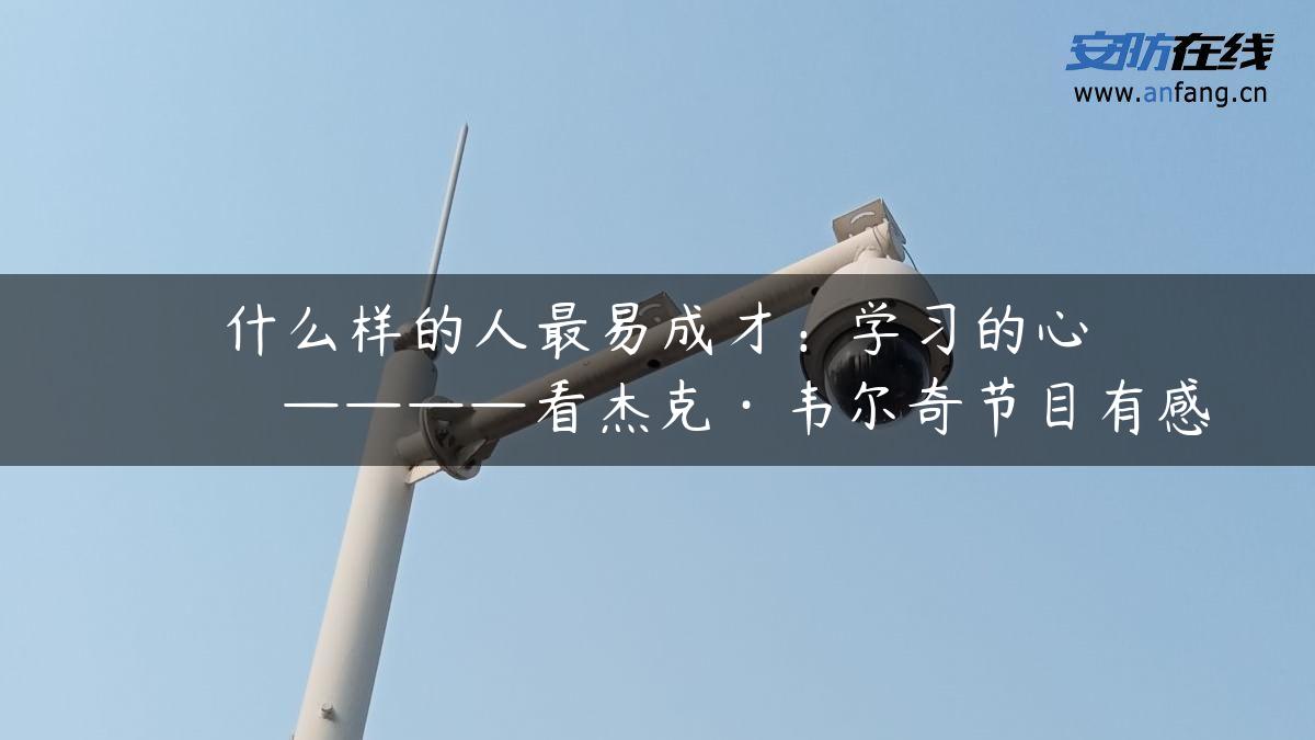 什么样的人最易成才:学习的心 ————看杰克·韦尔奇节目有感 什么样的人最易成才:学习的心 ————看杰克·韦尔奇节目有感