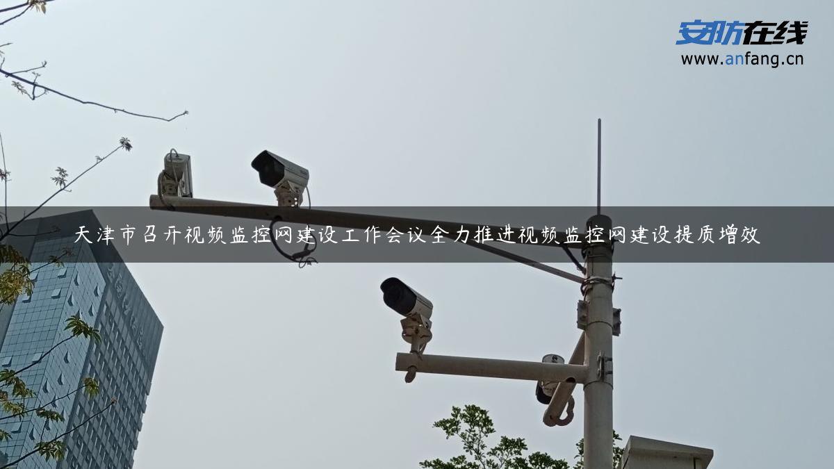 天津市召开视频监控网建设工作会议全力推进视频监控网建设提质增效