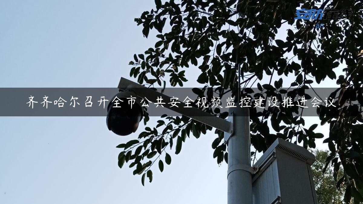 齐齐哈尔召开全市公共安全视频监控建设推进会议 齐齐哈尔召开全市公共安全视频监控建设推进会议