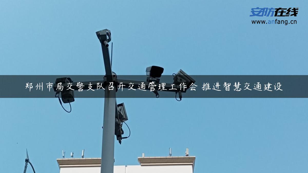 郑州市局交警支队召开交通管理工作会 推进智慧交通建设