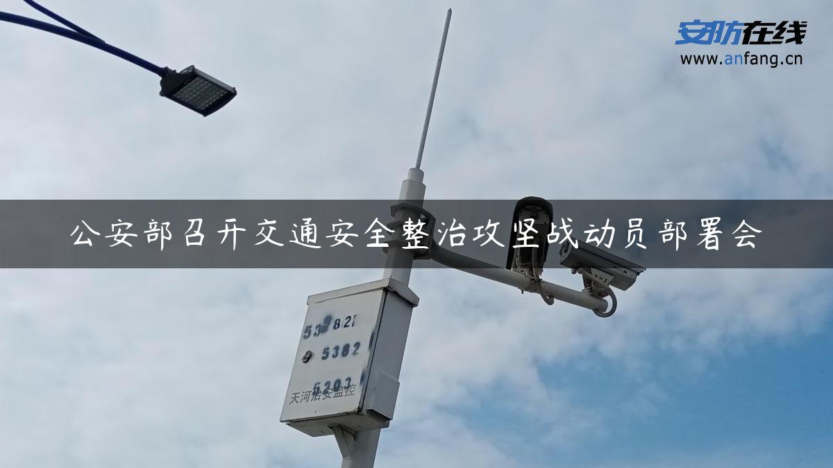 公安部召开交通安全整治攻坚战动员部署会 - 安防在线