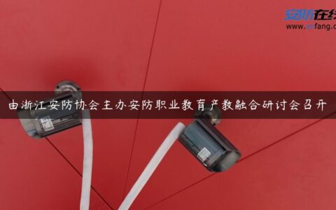 由浙江安防协会主办安防职业教育产教融合研讨会召开