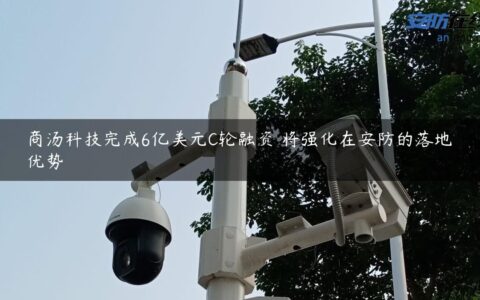 商汤科技完成6亿美元C轮融资 将强化在安防的落地优势