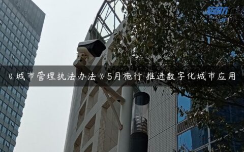 《城市管理执法办法》5月施行 推进数字化城市应用