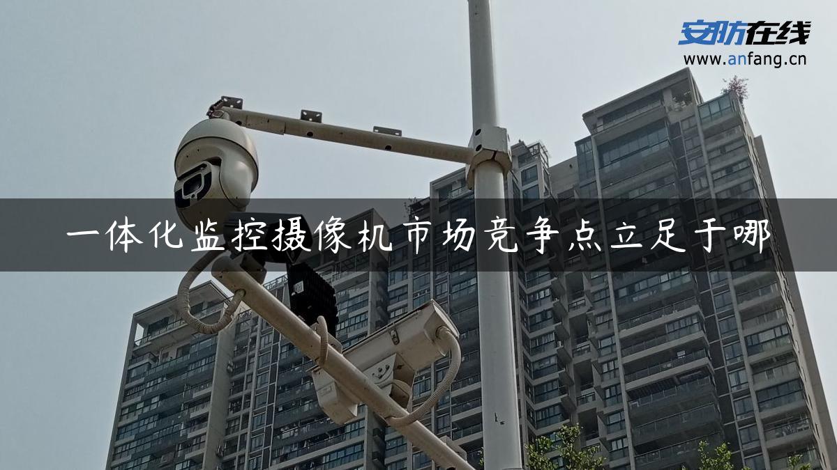 一体化监控摄像机市场竞争点立足于哪 一体化监控摄像机市场竞争点立足于哪