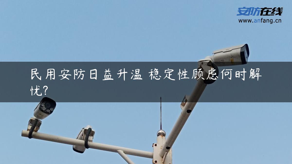 民用安防日益升温 稳定性顾虑何时解忧?