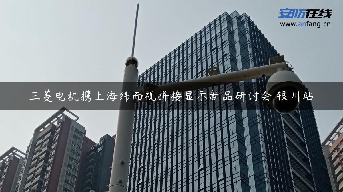 三菱电机携上海纬而视拼接显示新品研讨会 银川站