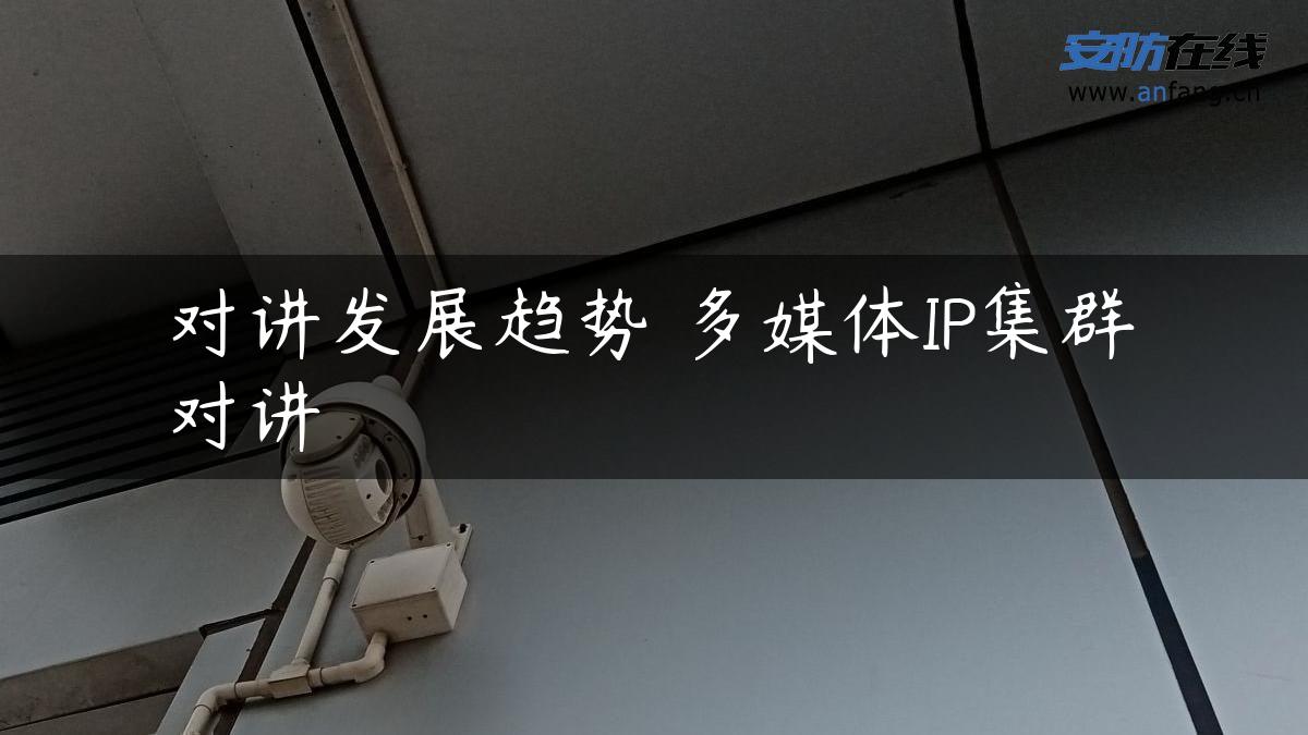 对讲发展趋势 多媒体IP集群对讲 对讲发展趋势 多媒体IP集群对讲