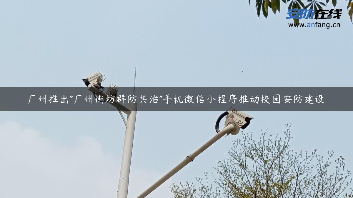 广州推出”广州街坊群防共治”手机微信小程序推动校园安防建设