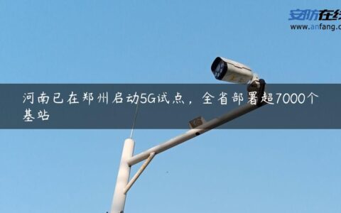 河南已在郑州启动5G试点，全省部署超7000个基站