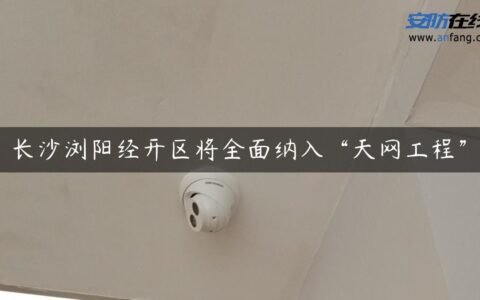 长沙浏阳经开区将全面纳入“天网工程”
