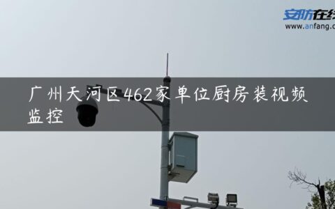 广州天河区462家单位厨房装视频监控