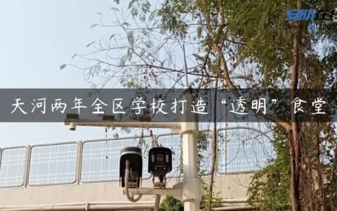 天河两年全区学校打造“透明”食堂