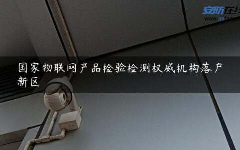 国家物联网产品检验检测权威机构落户新区