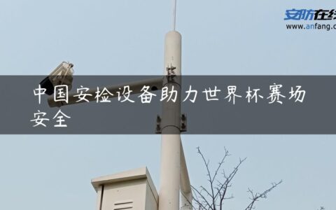 中国安检设备助力世界杯赛场安全