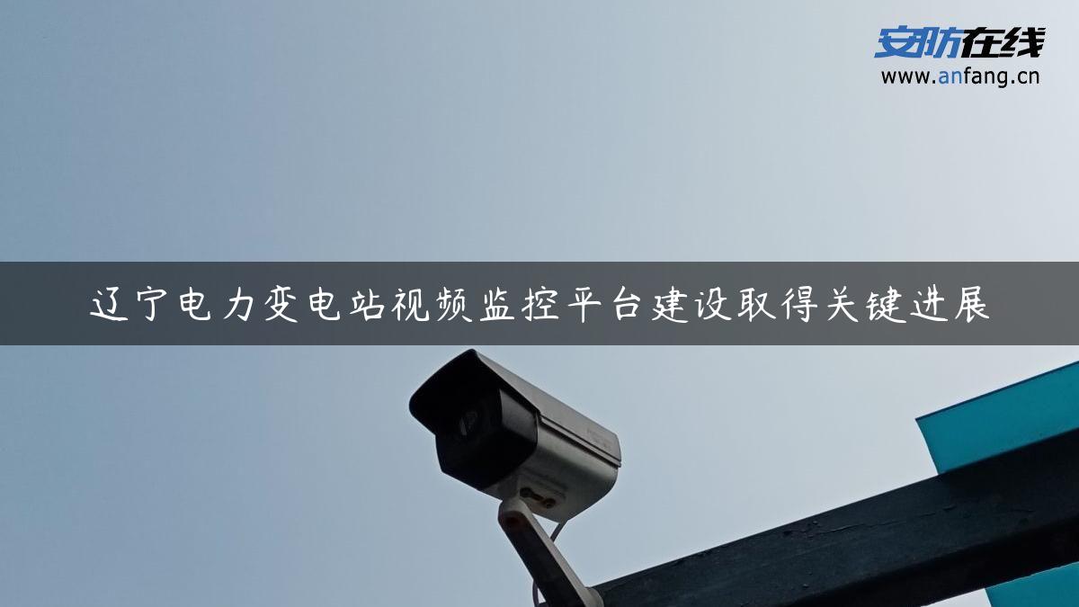 辽宁电力变电站视频监控平台建设取得关键进展