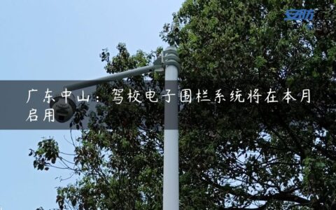 广东中山：驾校电子围栏系统将在本月启用