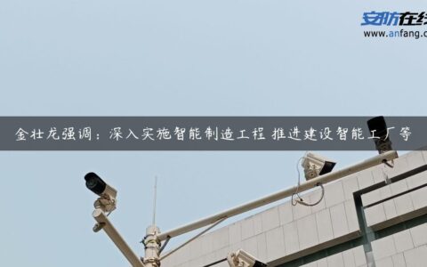 金壮龙强调：深入实施智能制造工程 推进建设智能工厂等