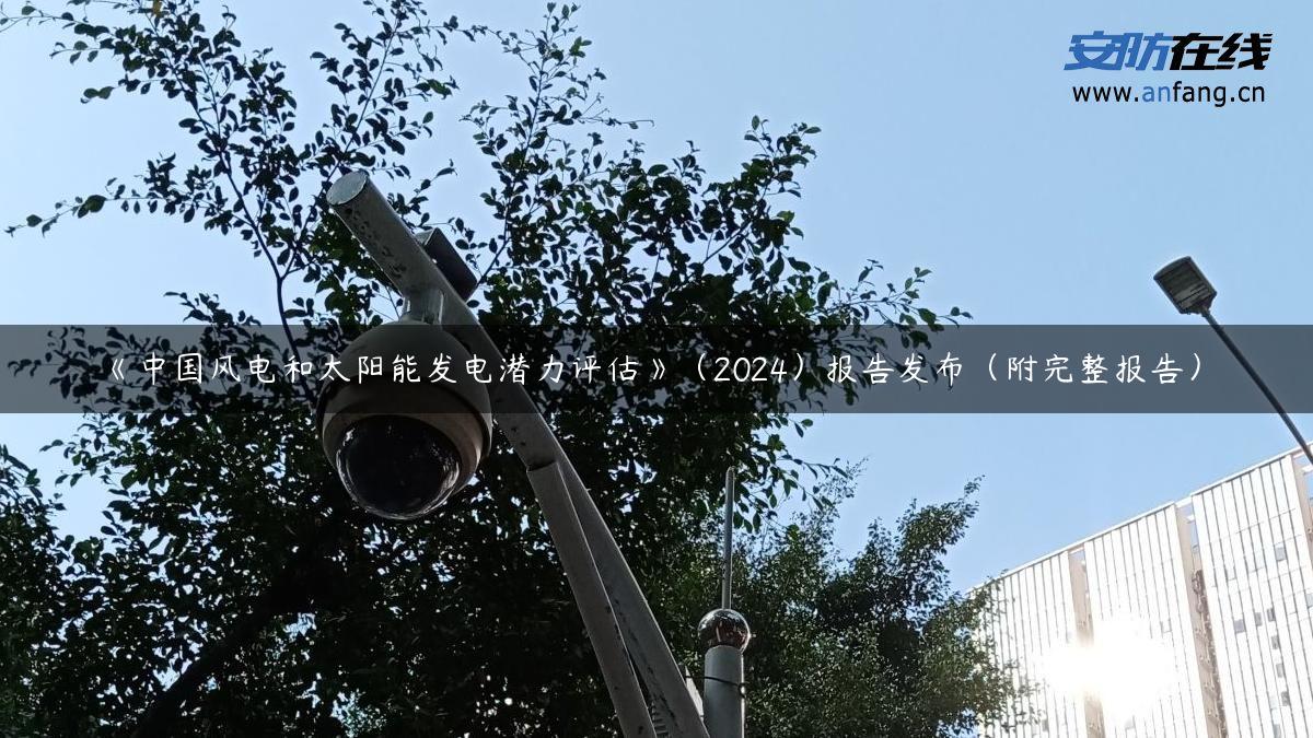 《中国风电和太阳能发电潜力评估》(2024)报告发布(附完整报告) 《中国风电和太阳能发电潜力评估》(2024)报告发布(附完整报告)