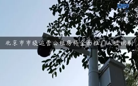 北京市市级运营公租房将全面推广人脸识别
