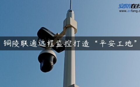 铜陵联通远程监控打造“平安工地”