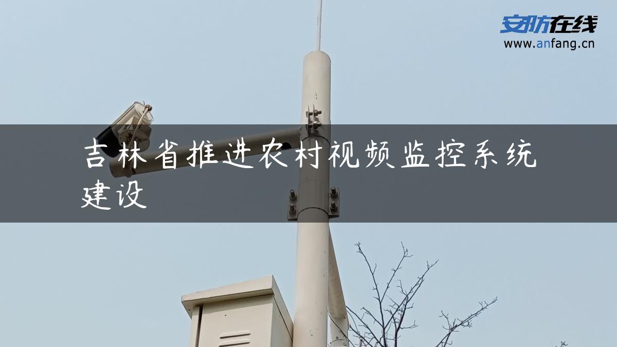 吉林省推进农村视频监控系统建设 吉林省推进农村视频监控系统建设