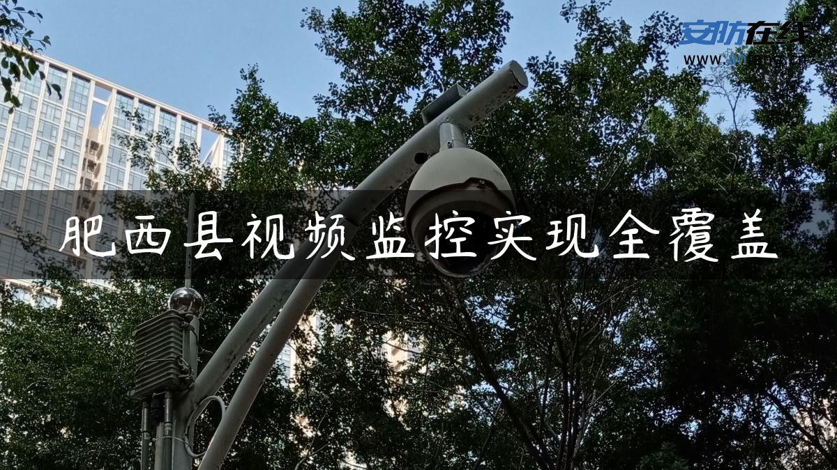 肥西县视频监控实现全覆盖 肥西县视频监控实现全覆盖