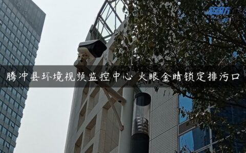 腾冲县环境视频监控中心 火眼金睛锁定排污口