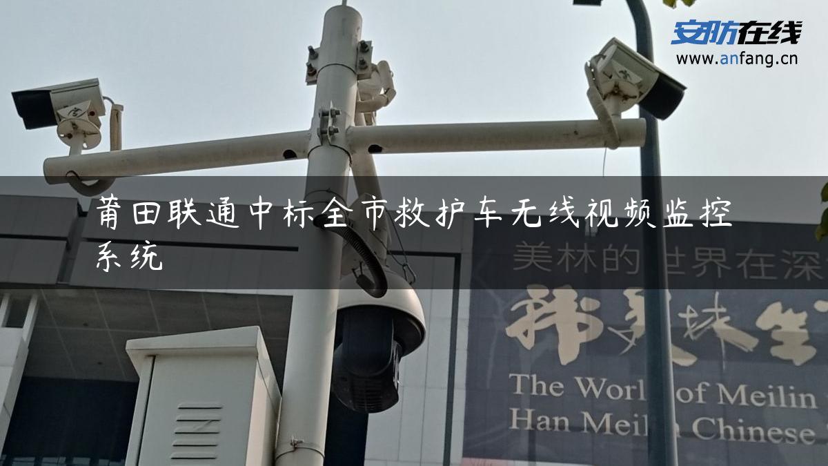 莆田联通中标全市救护车无线视频监控系统 莆田联通中标全市救护车无线视频监控系统