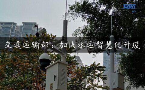 交通运输部：加快水运智慧化升级
