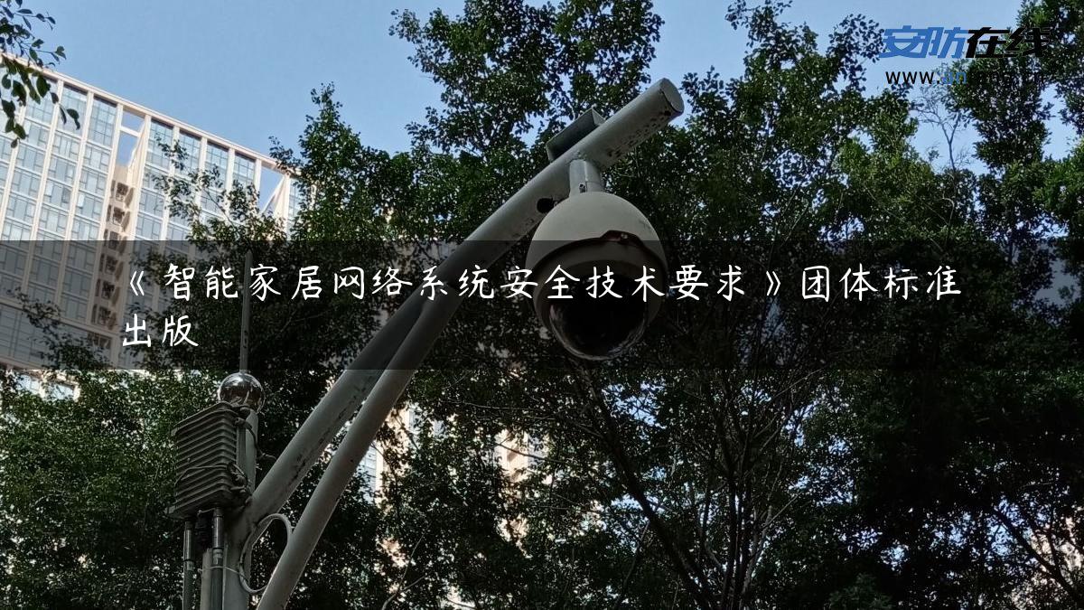 《智能家居网络系统安全技术要求》团体标准出版 《智能家居网络系统安全技术要求》团体标准出版