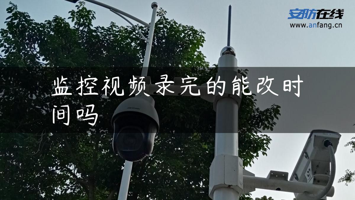 监控视频录完的能改时间吗 监控视频录完的能改时间吗
