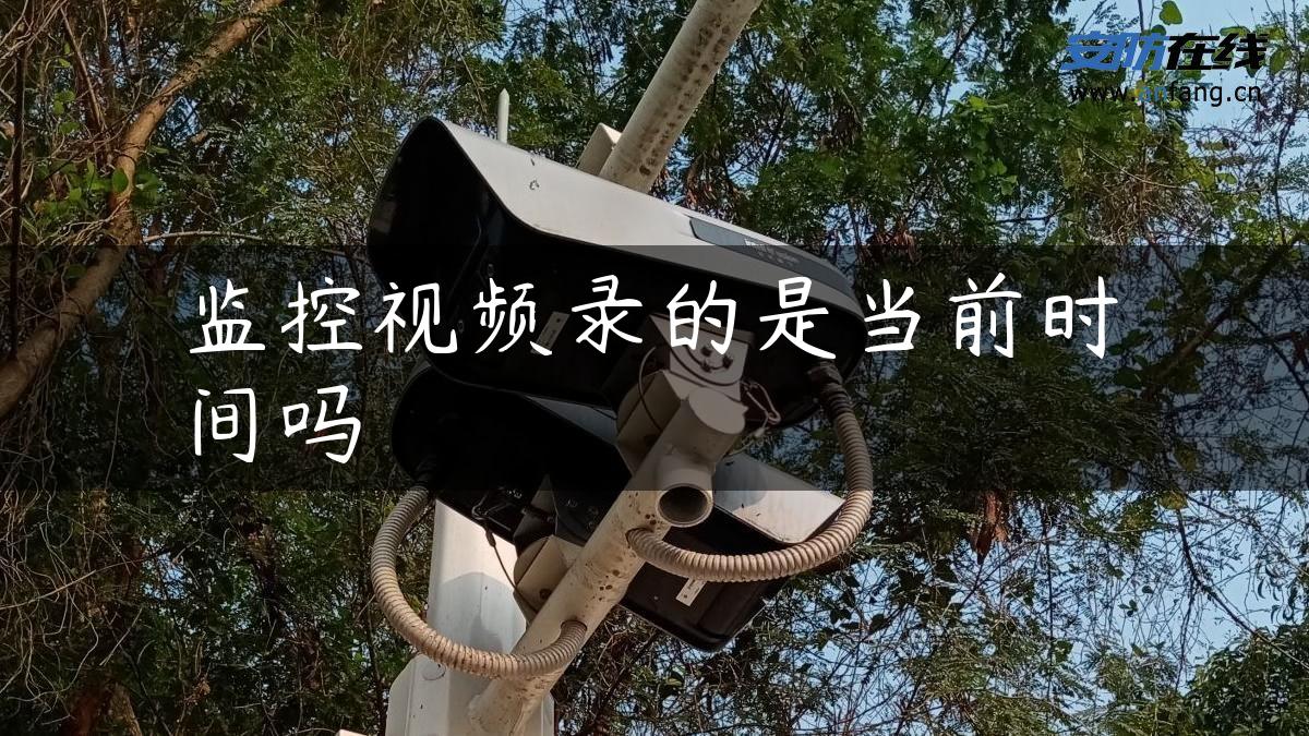 监控视频录的是当前时间吗 监控视频录的是当前时间吗
