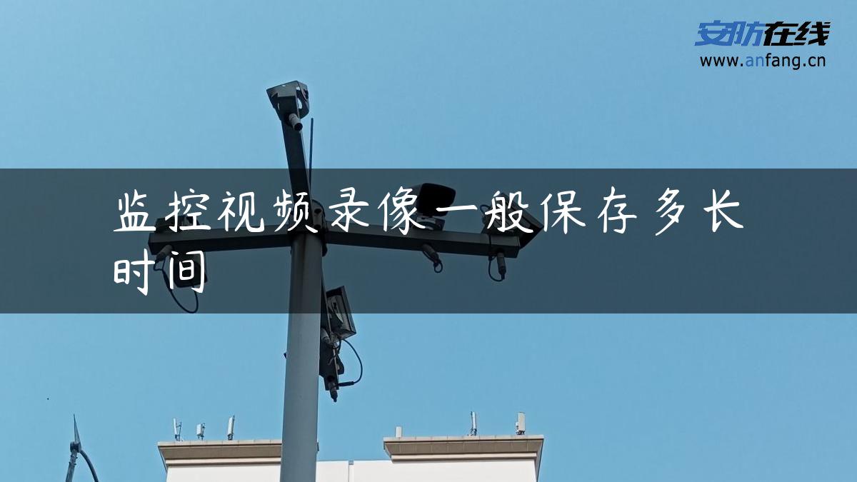 监控视频录像一般保存多长时间 监控视频录像一般保存多长时间