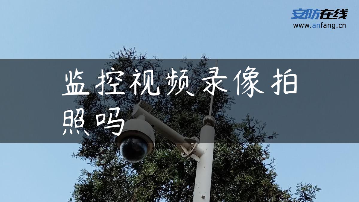 监控视频录像拍照吗 监控视频录像拍照吗