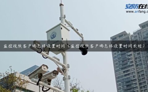 监控视频客户端怎样设置时间（监控视频客户端怎样设置时间长短）