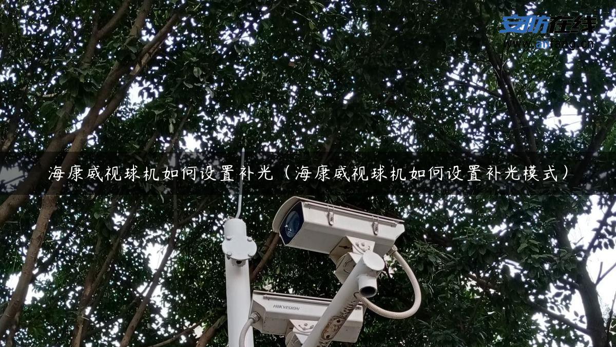 海康威视球机如何设置补光(海康威视球机如何设置补光模式) 海康威视球机如何设置补光(海康威视球机如何设置补光模式)