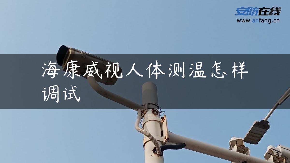 海康威视人体测温怎样调试