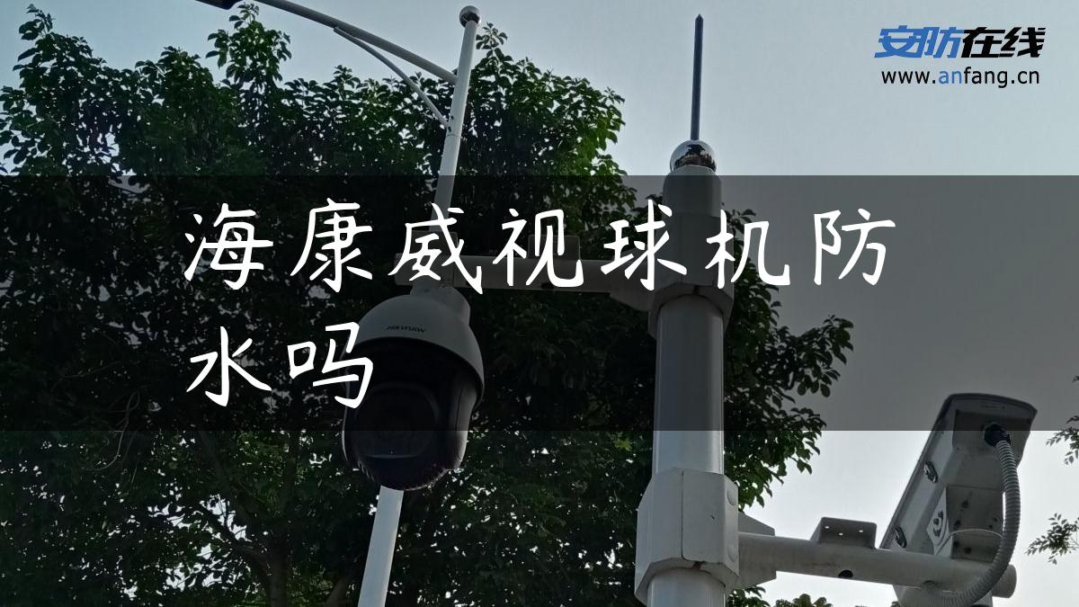 海康威视球机防水吗 海康威视球机防水吗