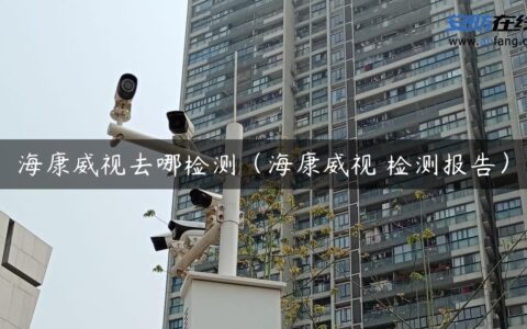 海康威视去哪检测（海康威视 检测报告）