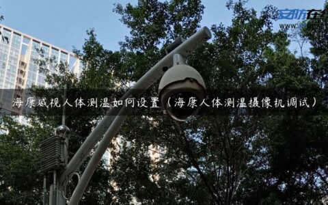 海康威视人体测温如何设置（海康人体测温摄像机调试）