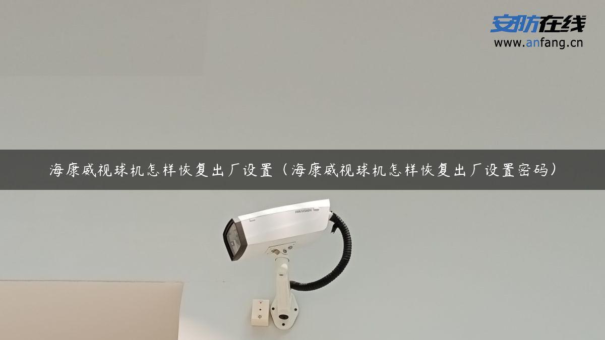 海康威视球机怎样恢复出厂设置(海康威视球机怎样恢复出厂设置密码) 海康威视球机怎样恢复出厂设置(海康威视球机怎样恢复出厂设置密码)
