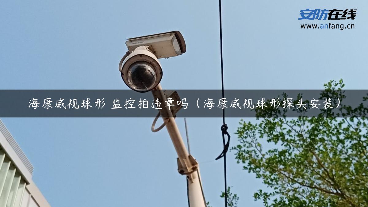 海康威视球形 监控拍违章吗（海康威视球形探头安装）