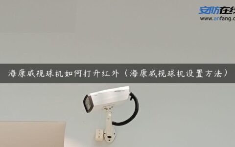 海康威视球机如何打开红外（海康威视球机设置方法）