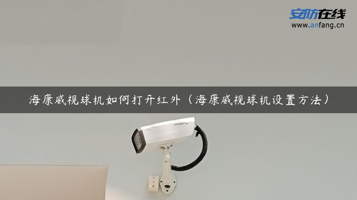 海康威视球机如何打开红外（海康威视球机设置方法）