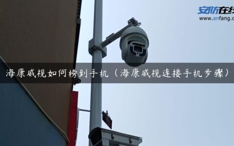 海康威视如何榜到手机（海康威视连接手机步骤）