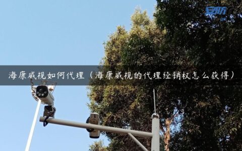 海康威视如何代理（海康威视的代理经销权怎么获得）