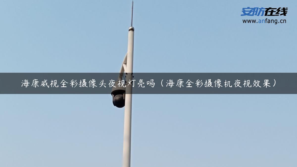 海康威视全彩摄像头夜视灯亮吗（海康全彩摄像机夜视效果）