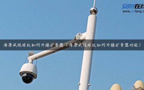 海康威视球机如何外接扩音器（海康威视球机如何外接扩音器功能）